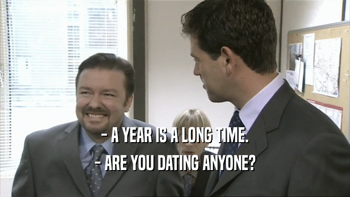 - A YEAR IS A LONG TIME.
 - ARE YOU DATING ANYONE?
 