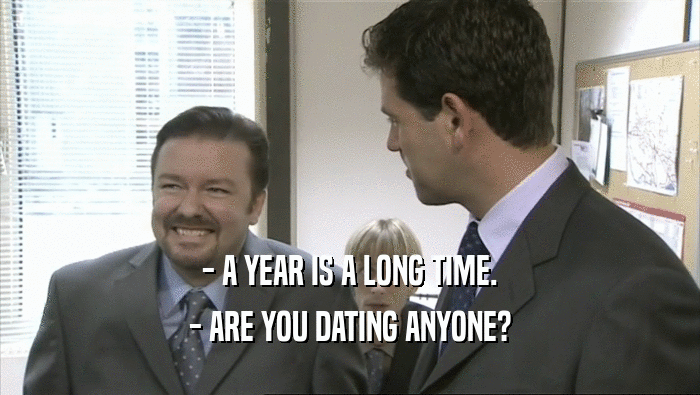 - A YEAR IS A LONG TIME. - ARE YOU DATING ANYONE? 