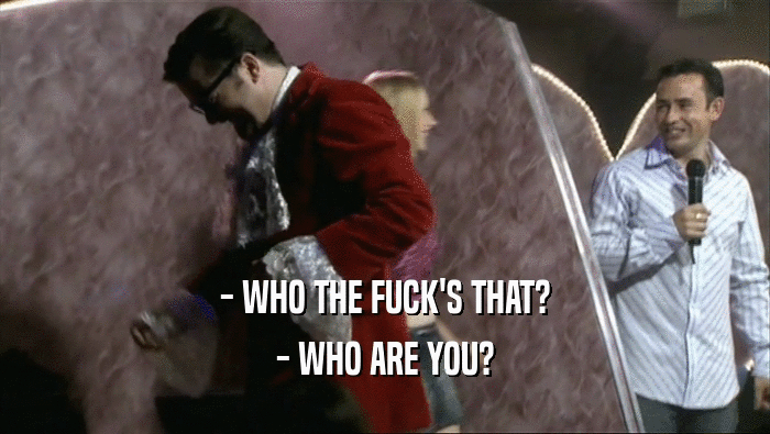 - WHO THE FUCK'S THAT? - WHO ARE YOU? 