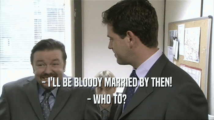 - I'LL BE BLOODY MARRIED BY THEN! - WHO TO? 