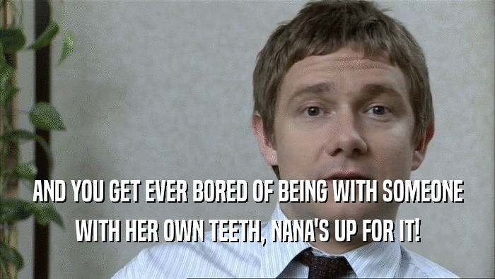 AND YOU GET EVER BORED OF BEING WITH SOMEONE WITH HER OWN TEETH, NANA'S UP FOR IT! 