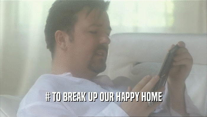# TO BREAK UP OUR HAPPY HOME
  