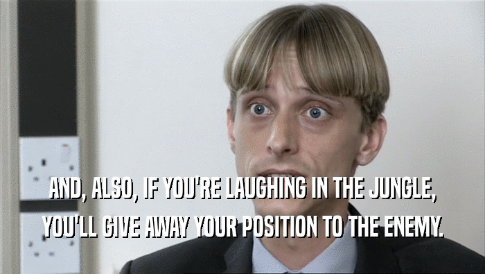 AND, ALSO, IF YOU'RE LAUGHING IN THE JUNGLE,
 YOU'LL GIVE AWAY YOUR POSITION TO THE ENEMY.
 