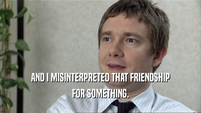 AND I MISINTERPRETED THAT FRIENDSHIP FOR SOMETHING. 