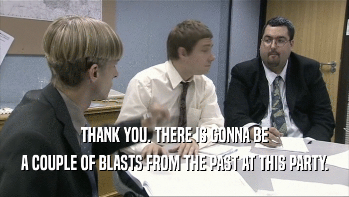 THANK YOU. THERE IS GONNA BE A COUPLE OF BLASTS FROM THE PAST AT THIS PARTY. 