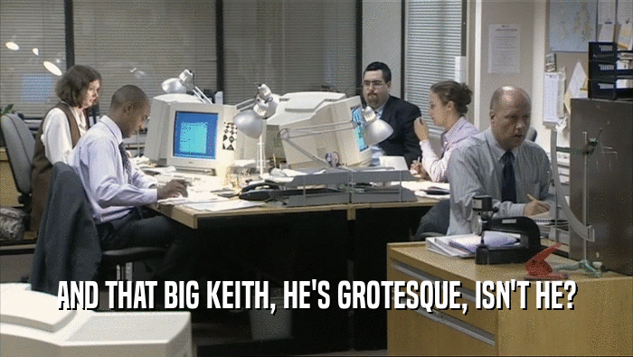 AND THAT BIG KEITH, HE'S GROTESQUE, ISN'T HE?  