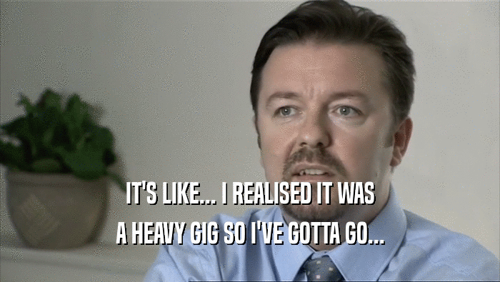 IT'S LIKE... I REALISED IT WAS A HEAVY GIG SO I'VE GOTTA GO... 