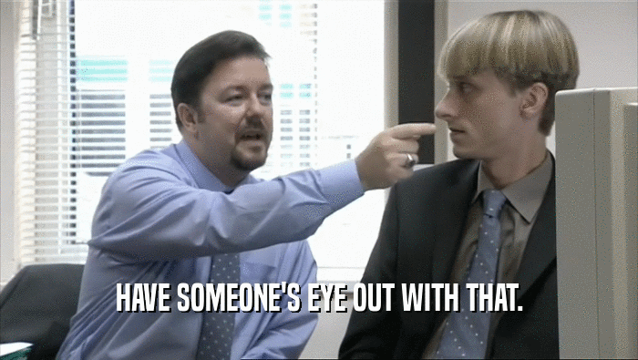 HAVE SOMEONE'S EYE OUT WITH THAT.  