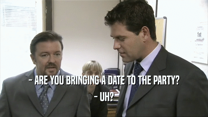- ARE YOU BRINGING A DATE TO THE PARTY? - UH? 