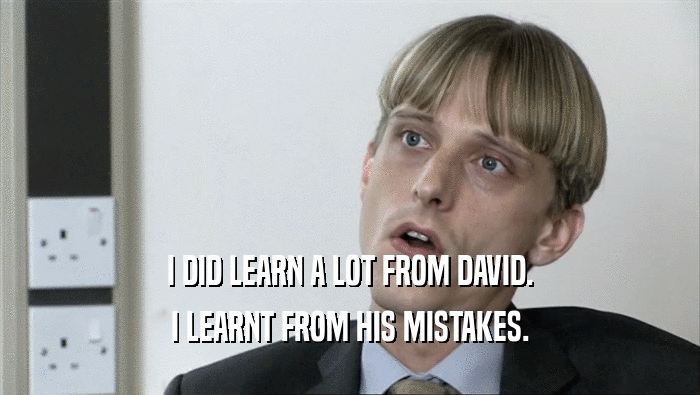 I DID LEARN A LOT FROM DAVID. I LEARNT FROM HIS MISTAKES. 
