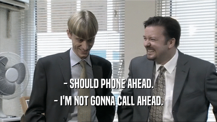 - SHOULD PHONE AHEAD. - I'M NOT GONNA CALL AHEAD. 