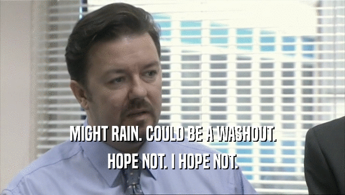 MIGHT RAIN. COULD BE A WASHOUT. HOPE NOT. I HOPE NOT. 