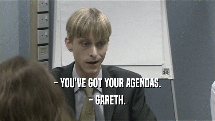 - YOU'VE GOT YOUR AGENDAS.
 - GARETH.
 