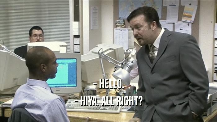 - HELLO. - HIYA. ALL RIGHT? 