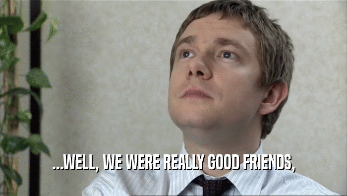 ...WELL, WE WERE REALLY GOOD FRIENDS,  