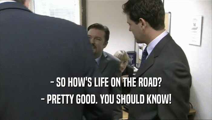 - SO HOW'S LIFE ON THE ROAD? - PRETTY GOOD. YOU SHOULD KNOW! 