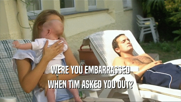 WERE YOU EMBARRASSED
 WHEN TIM ASKED YOU OUT?
 