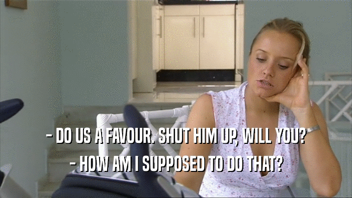 - DO US A FAVOUR. SHUT HIM UP, WILL YOU? - HOW AM I SUPPOSED TO DO THAT? 