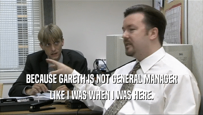 BECAUSE GARETH IS NOT GENERAL MANAGER LIKE I WAS WHEN I WAS HERE. 