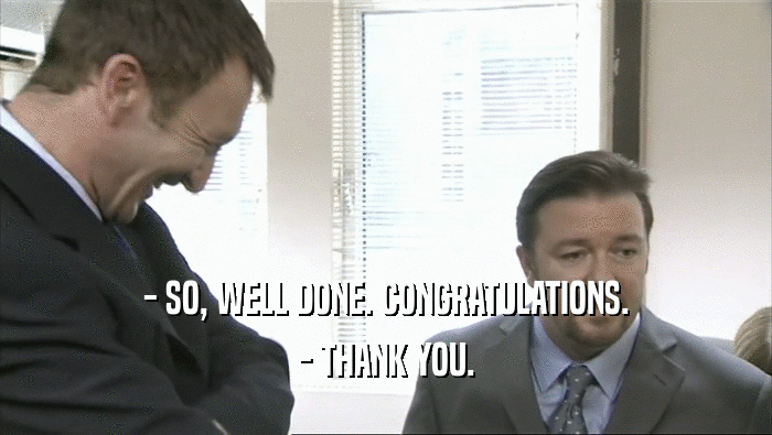 - SO, WELL DONE. CONGRATULATIONS. - THANK YOU. 