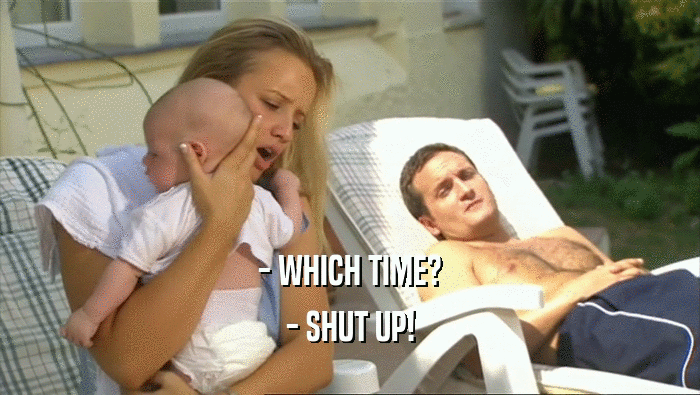 - WHICH TIME?
 - SHUT UP!
 