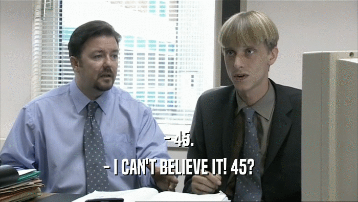 - 45. - I CAN'T BELIEVE IT! 45? 