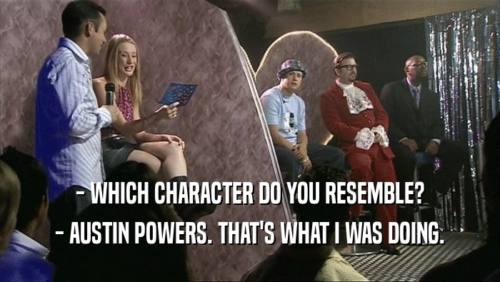 - WHICH CHARACTER DO YOU RESEMBLE? - AUSTIN POWERS. THAT'S WHAT I WAS DOING. 