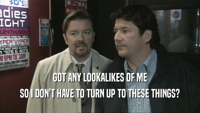 GOT ANY LOOKALIKES OF ME SO I DON'T HAVE TO TURN UP TO THESE THINGS? 
