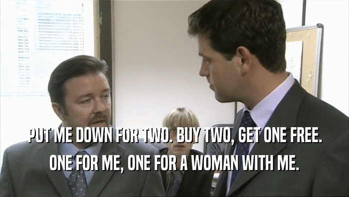 PUT ME DOWN FOR TWO. BUY TWO, GET ONE FREE. ONE FOR ME, ONE FOR A WOMAN WITH ME. 