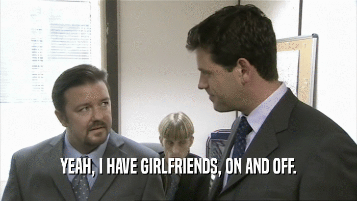 YEAH, I HAVE GIRLFRIENDS, ON AND OFF.  