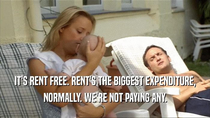 IT'S RENT FREE. RENT'S THE BIGGEST EXPENDITURE,
 NORMALLY. WE'RE NOT PAYING ANY.
 