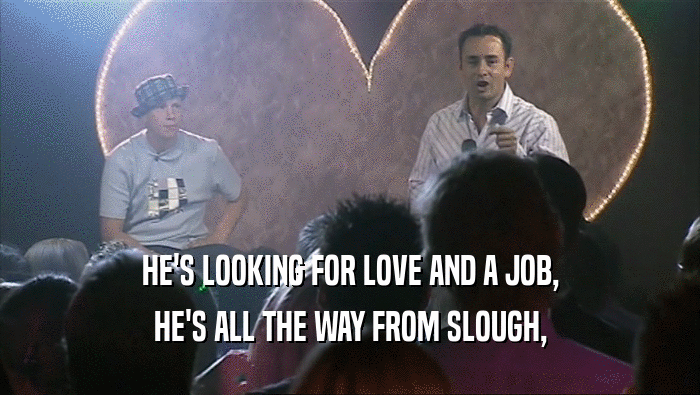 HE'S LOOKING FOR LOVE AND A JOB, HE'S ALL THE WAY FROM SLOUGH, 