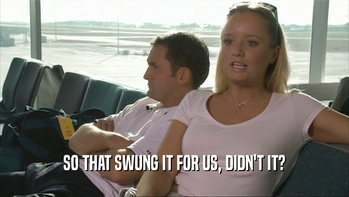 SO THAT SWUNG IT FOR US, DIDN'T IT?  