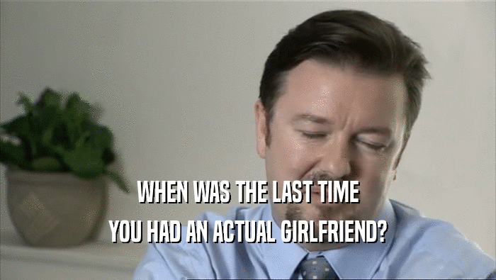 WHEN WAS THE LAST TIME YOU HAD AN ACTUAL GIRLFRIEND? 