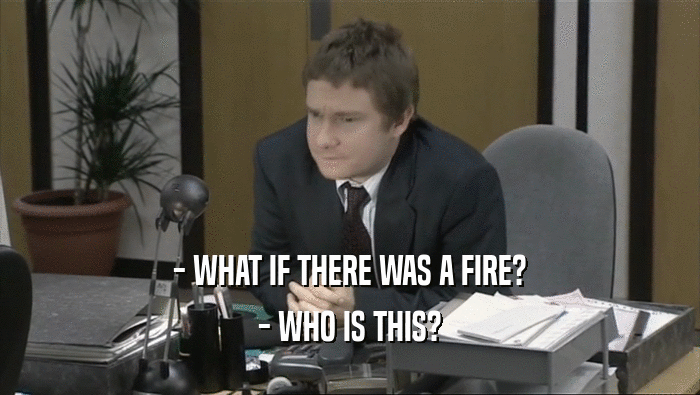 - WHAT IF THERE WAS A FIRE?
 - WHO IS THIS?
 