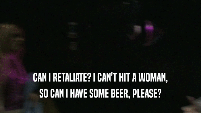 CAN I RETALIATE? I CAN'T HIT A WOMAN,
 SO CAN I HAVE SOME BEER, PLEASE?
 