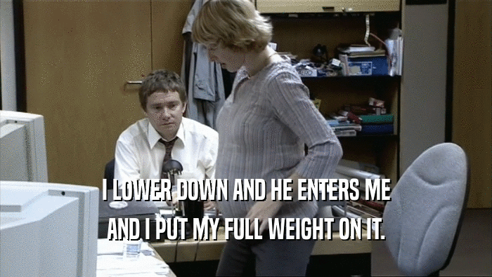 I LOWER DOWN AND HE ENTERS ME
 AND I PUT MY FULL WEIGHT ON IT.
 