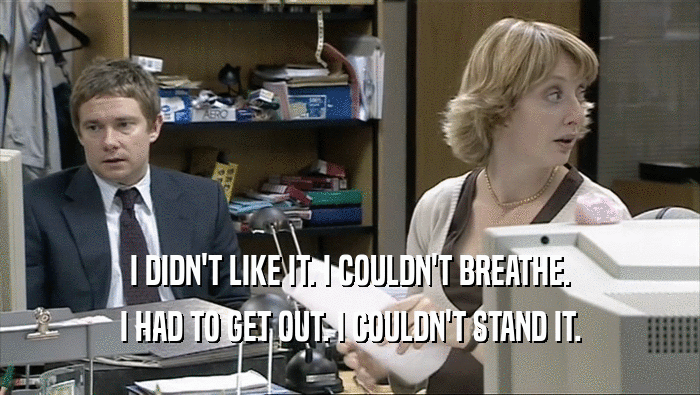 I DIDN'T LIKE IT. I COULDN'T BREATHE. I HAD TO GET OUT. I COULDN'T STAND IT. 
