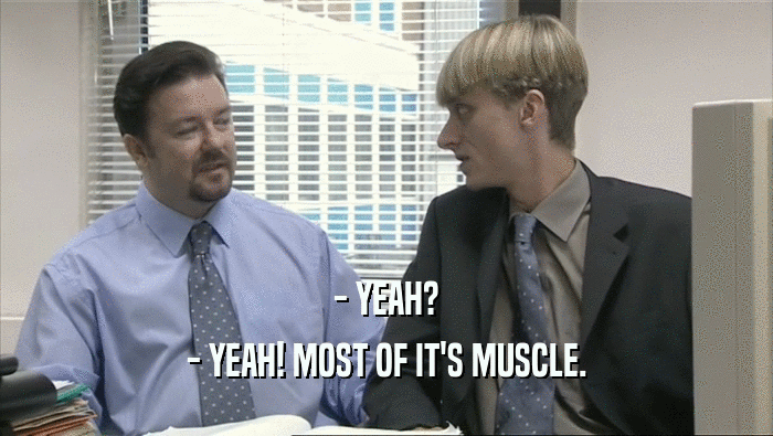 - YEAH?
 - YEAH! MOST OF IT'S MUSCLE.
 