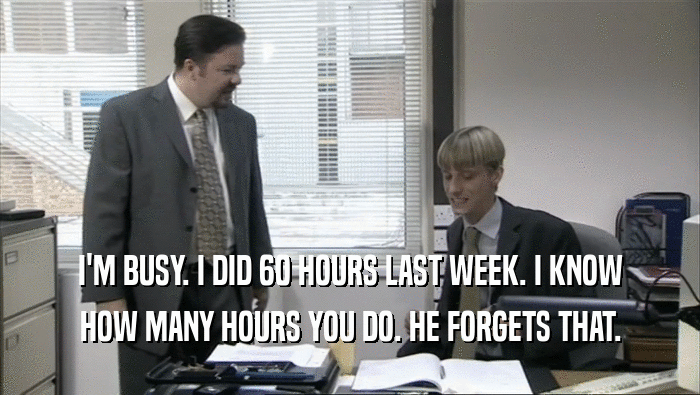 I'M BUSY. I DID 60 HOURS LAST WEEK. I KNOW
 HOW MANY HOURS YOU DO. HE FORGETS THAT.
 