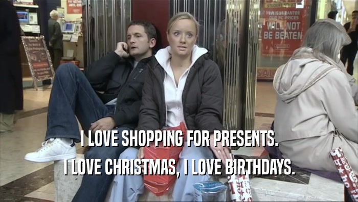 I LOVE SHOPPING FOR PRESENTS. I LOVE CHRISTMAS, I LOVE BIRTHDAYS. 