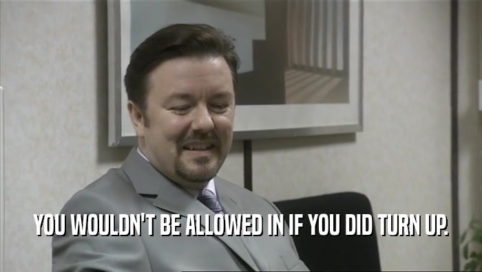 YOU WOULDN'T BE ALLOWED IN IF YOU DID TURN UP.  
