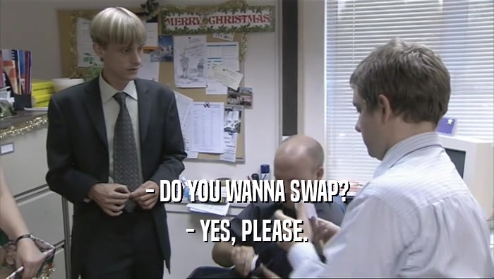 - DO YOU WANNA SWAP? - YES, PLEASE. 