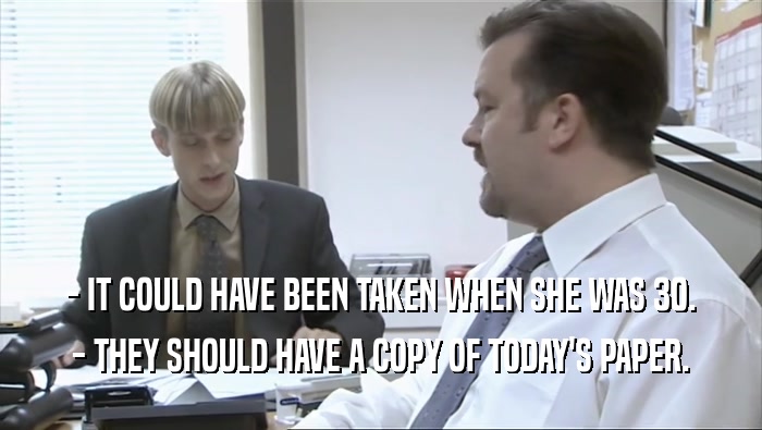 - IT COULD HAVE BEEN TAKEN WHEN SHE WAS 30.
 - THEY SHOULD HAVE A COPY OF TODAY'S PAPER.
 
