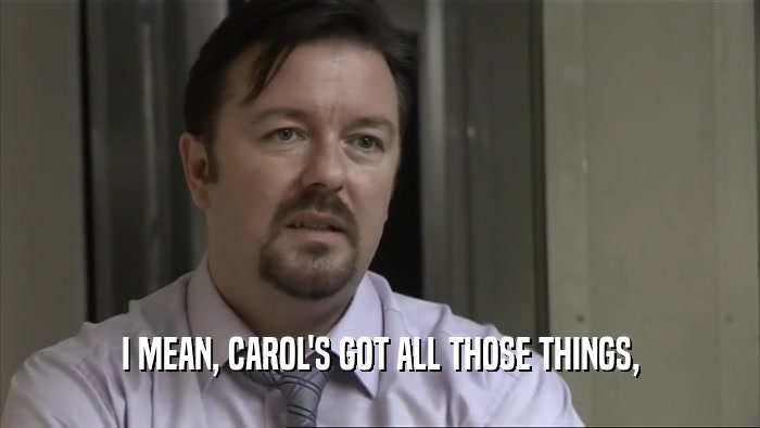 I MEAN, CAROL'S GOT ALL THOSE THINGS,  