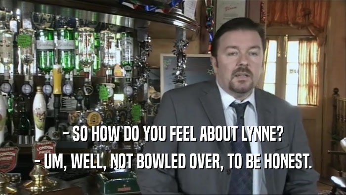 - SO HOW DO YOU FEEL ABOUT LYNNE? - UM, WELL, NOT BOWLED OVER, TO BE HONEST. 