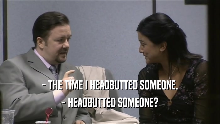 - THE TIME I HEADBUTTED SOMEONE.
 - HEADBUTTED SOMEONE?
 