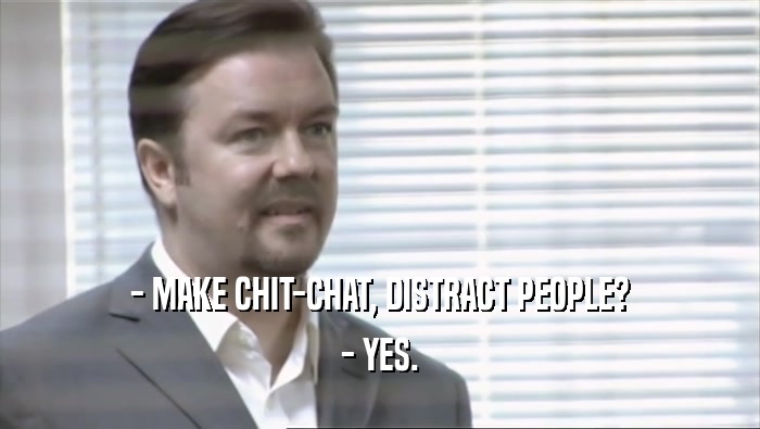 - MAKE CHIT-CHAT, DISTRACT PEOPLE? - YES. 