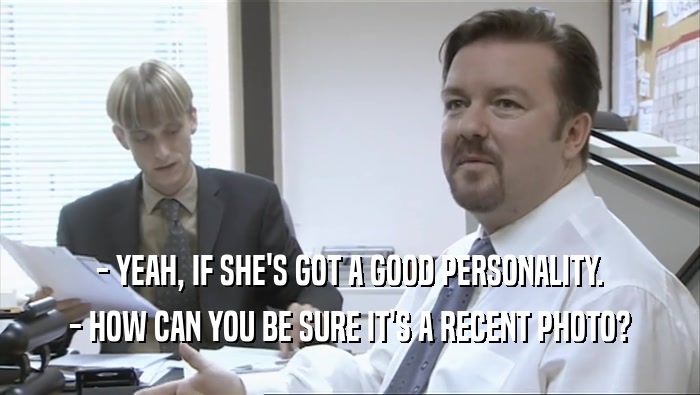 - YEAH, IF SHE'S GOT A GOOD PERSONALITY. - HOW CAN YOU BE SURE IT'S A RECENT PHOTO? 