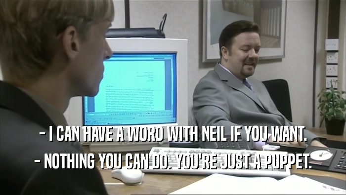 - I CAN HAVE A WORD WITH NEIL IF YOU WANT. - NOTHING YOU CAN DO. YOU'RE JUST A PUPPET. 